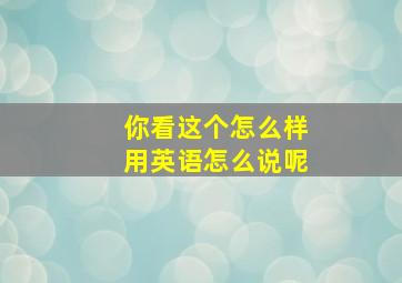 你看这个怎么样用英语怎么说呢