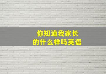 你知道我家长的什么样吗英语