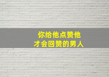 你给他点赞他才会回赞的男人