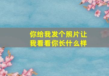 你给我发个照片让我看看你长什么样