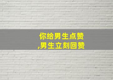 你给男生点赞,男生立刻回赞