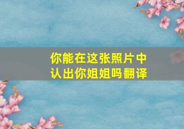 你能在这张照片中认出你姐姐吗翻译