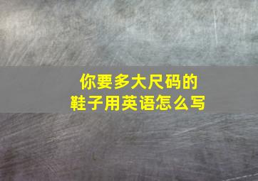 你要多大尺码的鞋子用英语怎么写