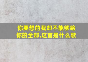 你要想的我却不能够给你的全部,这首是什么歌