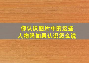 你认识图片中的这些人物吗如果认识怎么说