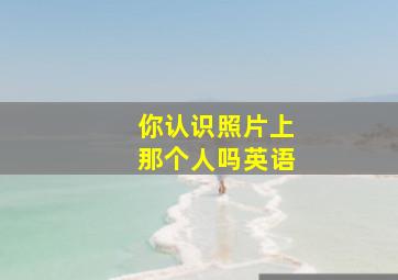 你认识照片上那个人吗英语