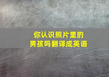 你认识照片里的男孩吗翻译成英语