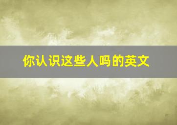 你认识这些人吗的英文