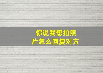 你说我想拍照片怎么回复对方