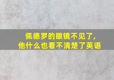 佩德罗的眼镜不见了,他什么也看不清楚了英语