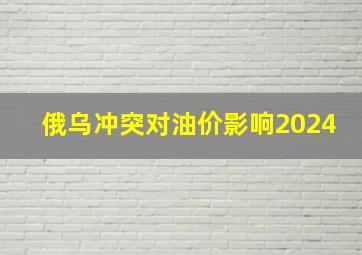 俄乌冲突对油价影响2024