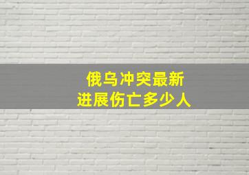 俄乌冲突最新进展伤亡多少人