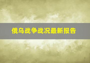 俄乌战争战况最新报告