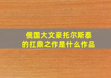 俄国大文豪托尔斯泰的扛鼎之作是什么作品