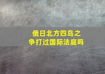 俄日北方四岛之争打过国际法庭吗