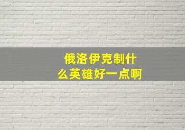 俄洛伊克制什么英雄好一点啊