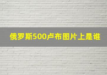 俄罗斯500卢布图片上是谁