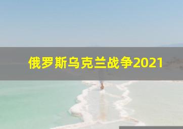 俄罗斯乌克兰战争2021