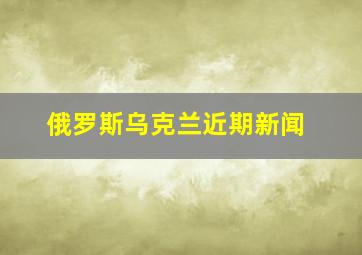 俄罗斯乌克兰近期新闻