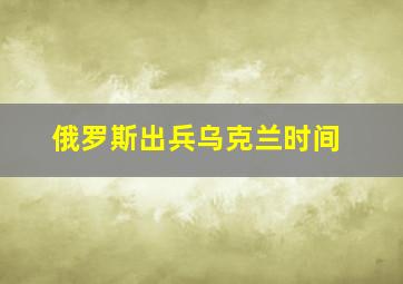 俄罗斯出兵乌克兰时间