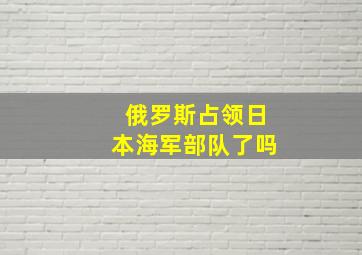 俄罗斯占领日本海军部队了吗