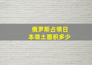 俄罗斯占领日本领土面积多少