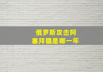 俄罗斯攻击阿塞拜疆是哪一年