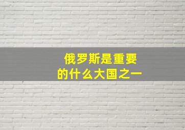 俄罗斯是重要的什么大国之一