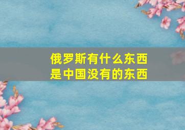 俄罗斯有什么东西是中国没有的东西