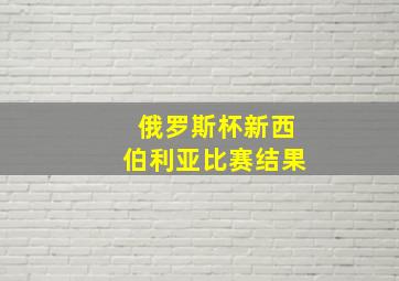 俄罗斯杯新西伯利亚比赛结果