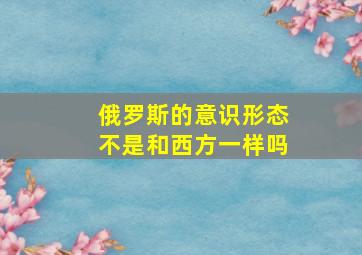 俄罗斯的意识形态不是和西方一样吗