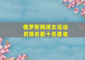 俄罗斯网球女运动员排名前十名是谁