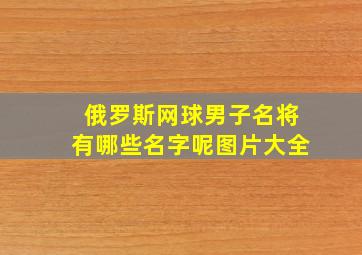 俄罗斯网球男子名将有哪些名字呢图片大全