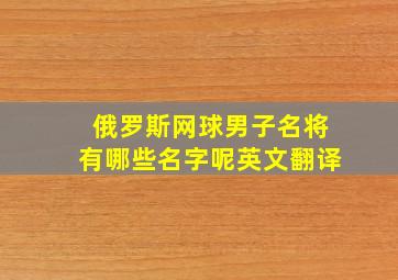 俄罗斯网球男子名将有哪些名字呢英文翻译