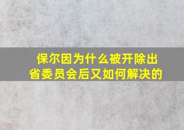 保尔因为什么被开除出省委员会后又如何解决的