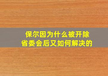 保尔因为什么被开除省委会后又如何解决的