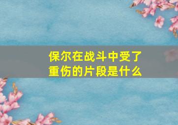 保尔在战斗中受了重伤的片段是什么