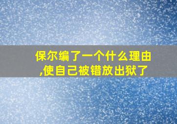 保尔编了一个什么理由,使自己被错放出狱了