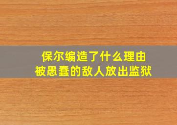 保尔编造了什么理由被愚蠢的敌人放出监狱