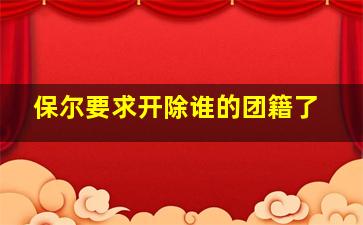 保尔要求开除谁的团籍了