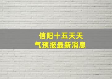 信阳十五天天气预报最新消息