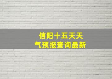 信阳十五天天气预报查询最新