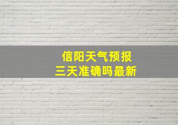 信阳天气预报三天准确吗最新