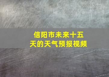 信阳市未来十五天的天气预报视频