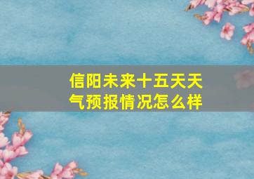 信阳未来十五天天气预报情况怎么样