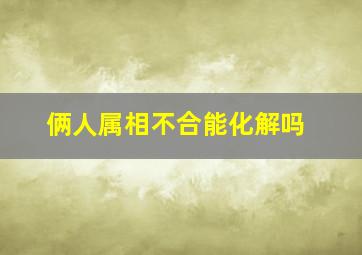 俩人属相不合能化解吗