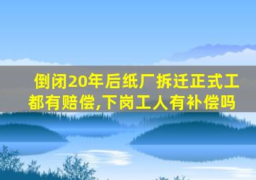 倒闭20年后纸厂拆迁正式工都有赔偿,下岗工人有补偿吗