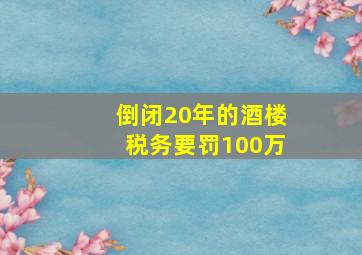 倒闭20年的酒楼税务要罚100万