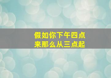 假如你下午四点来那么从三点起