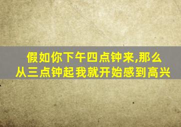 假如你下午四点钟来,那么从三点钟起我就开始感到高兴